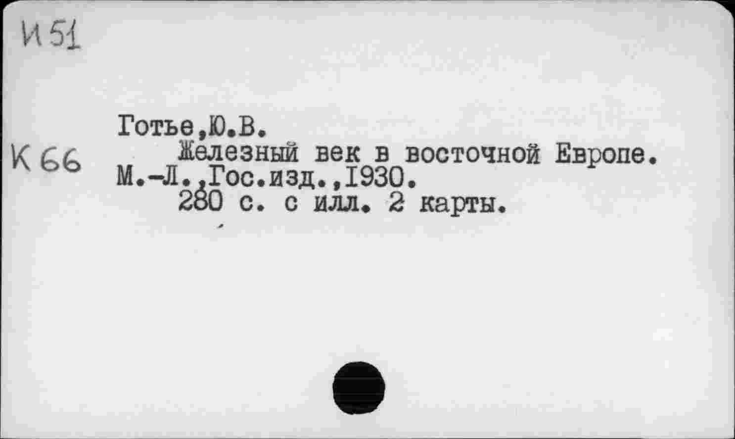 ﻿Готье,Ю.В.
Железный век в восточной Европе. М.-Л.,Гос.изд.,1930.
2Ô0 с. с илл. 2 карты.